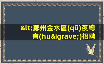 <鄭州金水區(qū)夜總會(huì)招聘信息>鄭州夜總會(huì)ktv招聘
